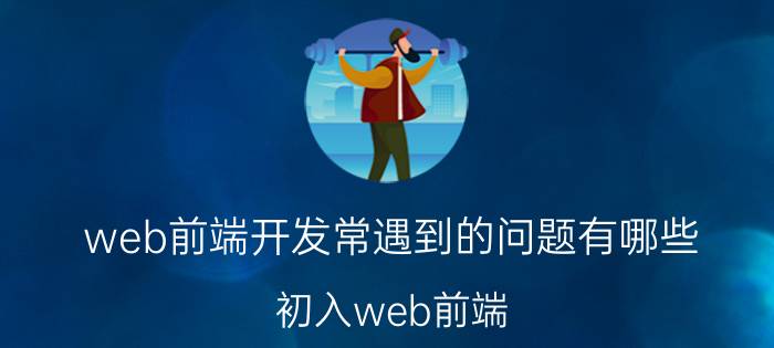 web前端开发常遇到的问题有哪些 初入web前端，很迷茫？